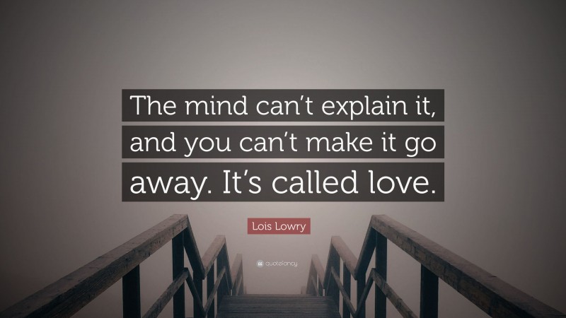 Lois Lowry Quote: “The mind can’t explain it, and you can’t make it go away. It’s called love.”