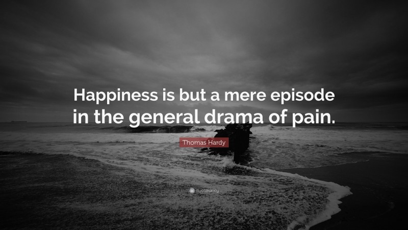 Thomas Hardy Quote: “Happiness is but a mere episode in the general drama of pain.”