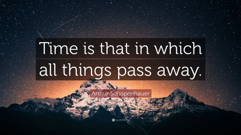 Arthur Schopenhauer Quote: “Time is that in which all things pass away.”