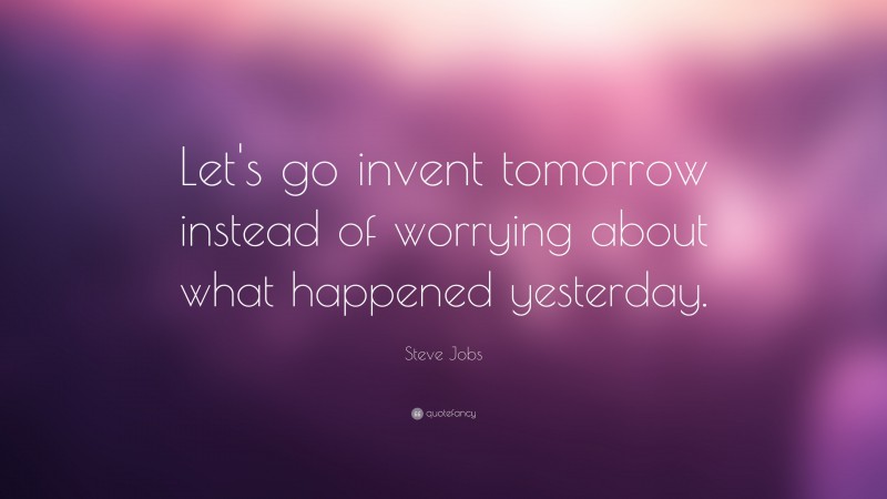 Steve Jobs Quote: “Let’s go invent tomorrow instead of worrying about what happened yesterday.”