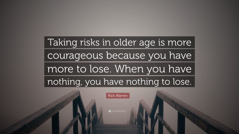 Rick Warren Quote: “Taking risks in older age is more courageous because you have more to lose. When you have nothing, you have nothing to lose.”
