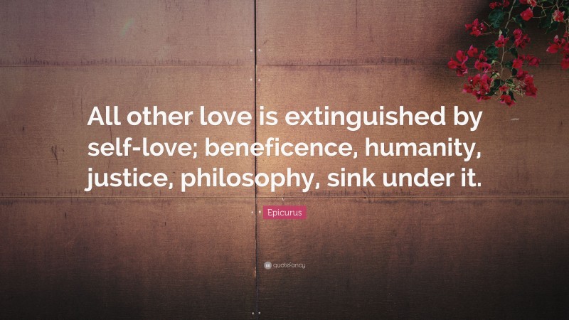 Epicurus Quote: “All other love is extinguished by self-love; beneficence, humanity, justice, philosophy, sink under it.”
