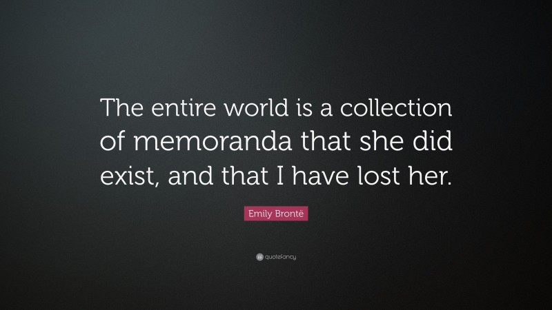 Emily Brontë Quote: “The entire world is a collection of memoranda that she did exist, and that I have lost her.”