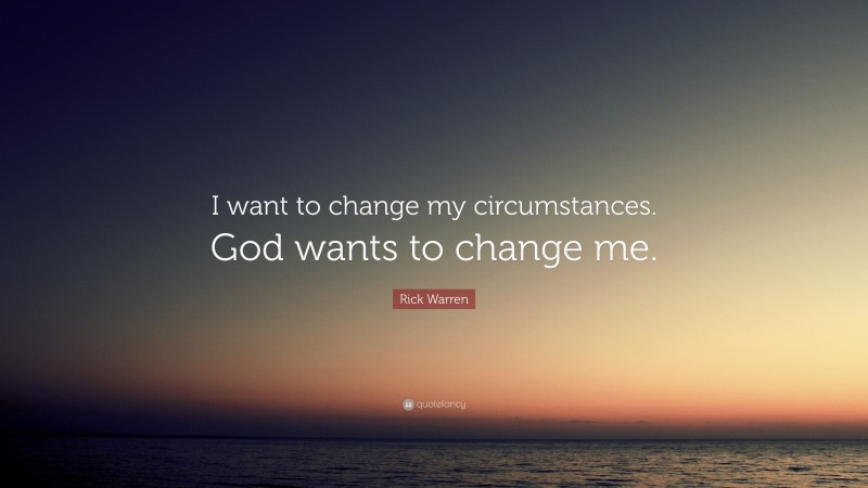 Rick Warren Quote: “I want to change my circumstances. God wants to change me.”