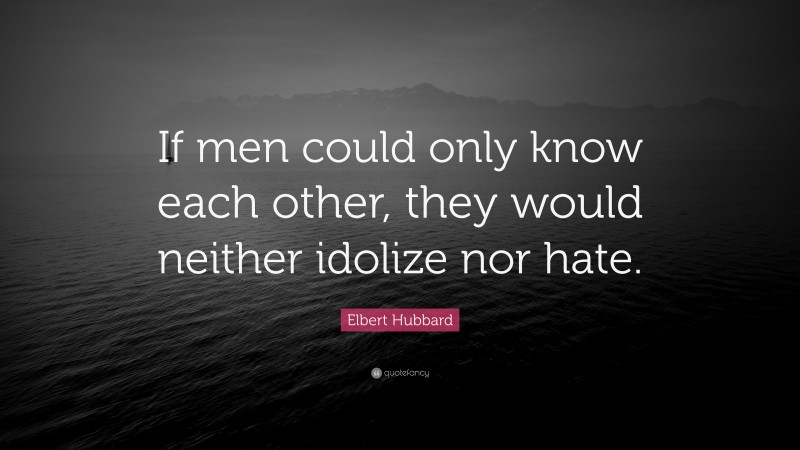 Elbert Hubbard Quote: “If men could only know each other, they would neither idolize nor hate.”
