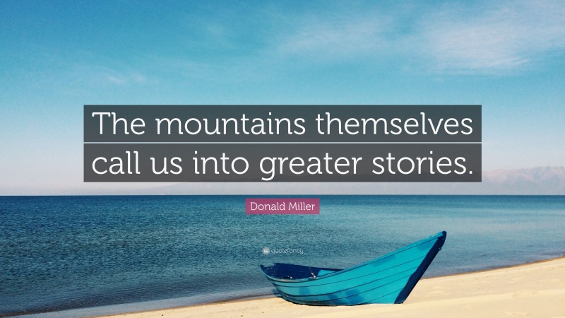 Donald Miller Quote: “The mountains themselves call us into greater stories.”