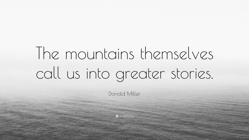 Donald Miller Quote: “The mountains themselves call us into greater stories.”