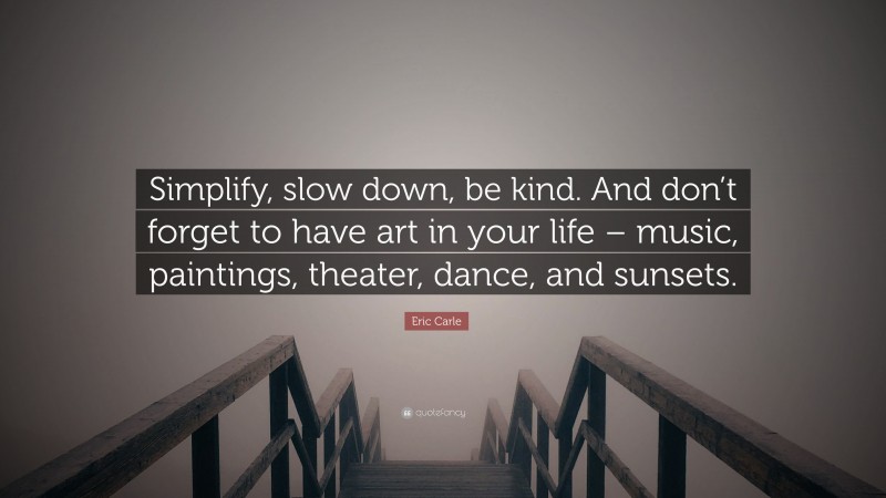 Eric Carle Quote: “Simplify, slow down, be kind. And don’t forget to have art in your life – music, paintings, theater, dance, and sunsets.”