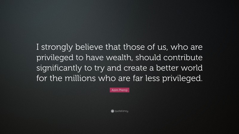 Azim Premji Quote: “I strongly believe that those of us, who are privileged to have wealth, should contribute significantly to try and create a better world for the millions who are far less privileged.”