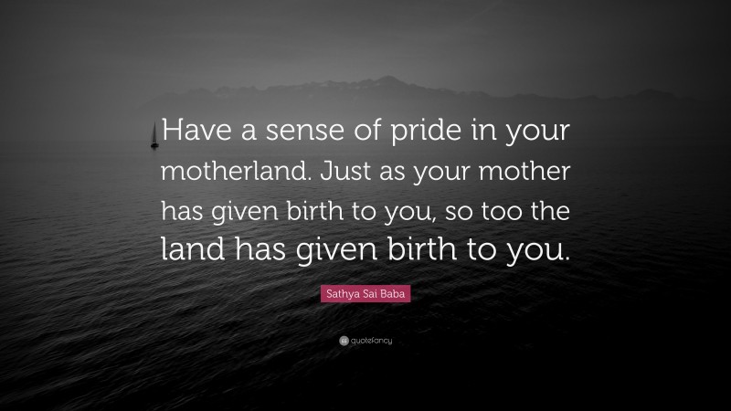 Sathya Sai Baba Quote: “Have a sense of pride in your motherland. Just as your mother has given birth to you, so too the land has given birth to you.”
