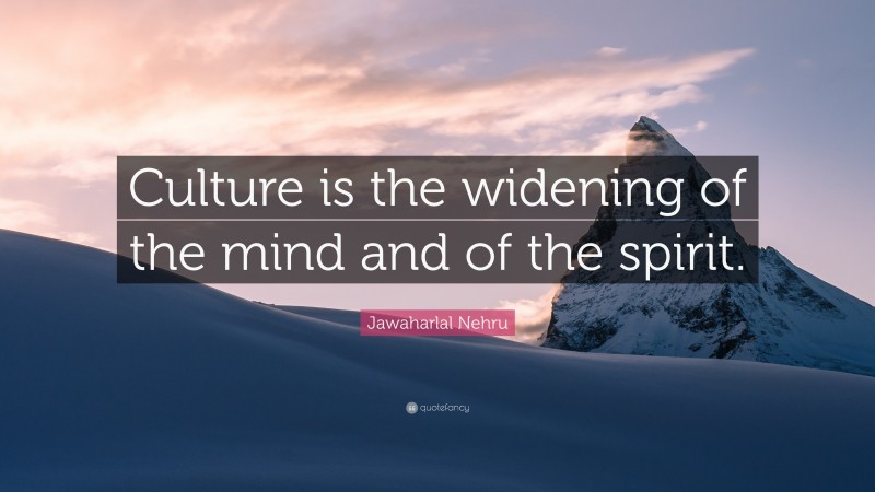 Jawaharlal Nehru Quote: “Culture is the widening of the mind and of the spirit.”