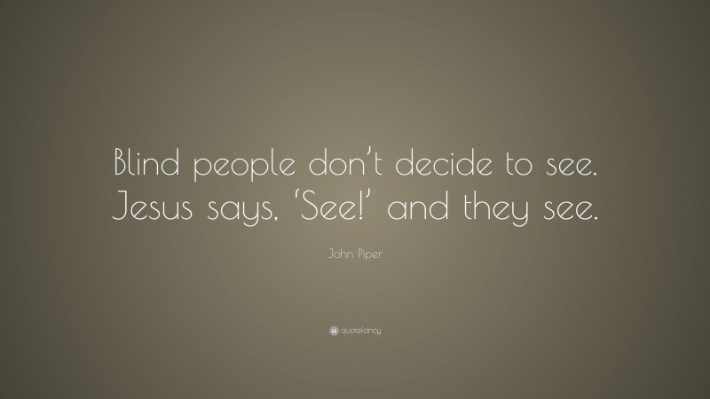 John Piper Quote: “Blind people don’t decide to see. Jesus says, ‘See!’ and they see.”