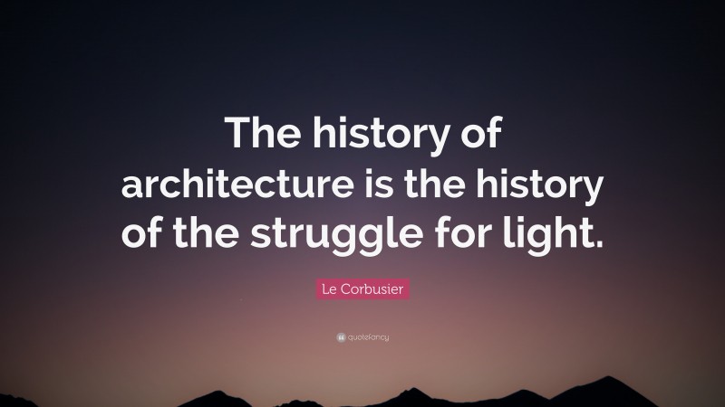 Le Corbusier Quote: “The history of architecture is the history of the struggle for light.”