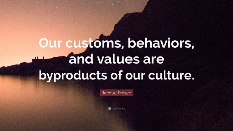 Jacque Fresco Quote: “Our customs, behaviors, and values are byproducts of our culture.”