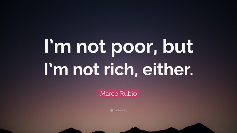 Marco Rubio Quote: “I’m not poor, but I’m not rich, either.”