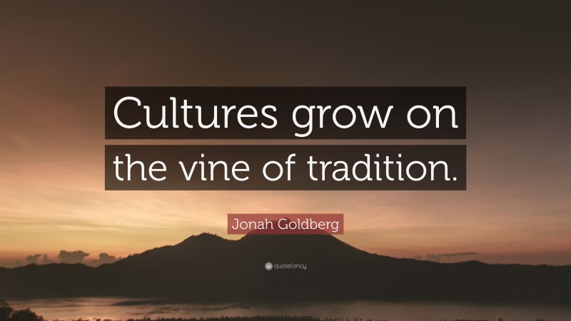 Jonah Goldberg Quote: “Cultures grow on the vine of tradition.”
