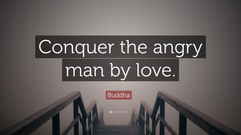 Buddha Quote: “Conquer the angry man by love.”