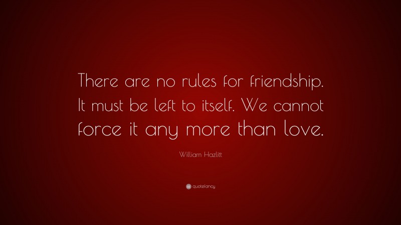 William Hazlitt Quote: “There are no rules for friendship. It must be left to itself. We cannot force it any more than love.”