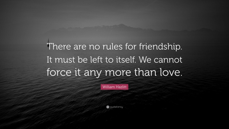 William Hazlitt Quote: “There are no rules for friendship. It must be left to itself. We cannot force it any more than love.”