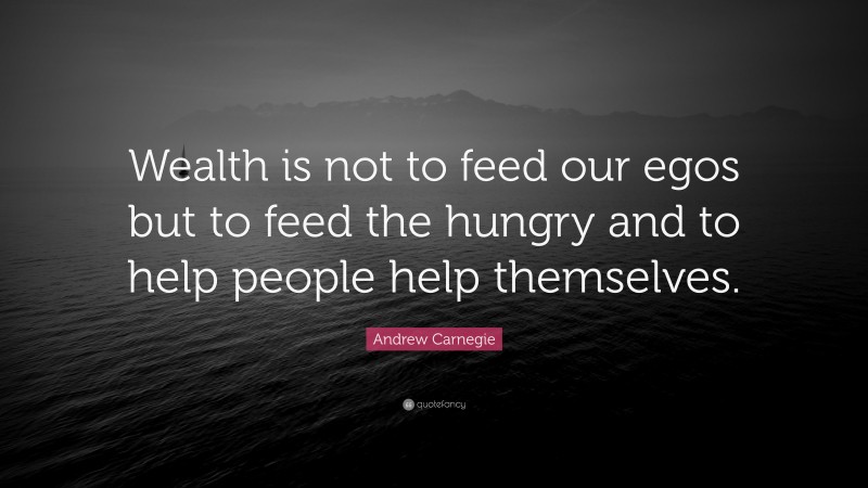 Andrew Carnegie Quote: “Wealth is not to feed our egos but to feed the hungry and to help people help themselves.”