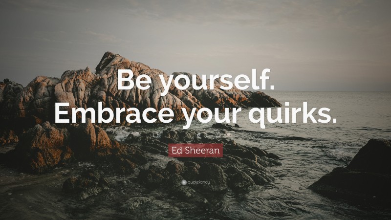 Ed Sheeran Quote: “Be yourself. Embrace your quirks.”