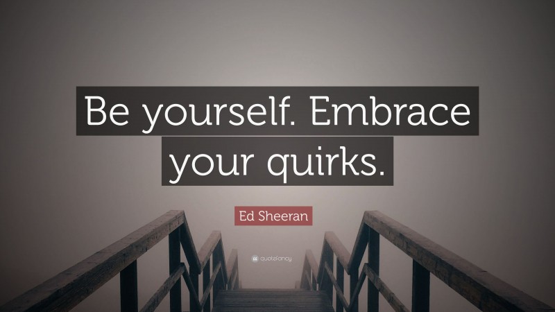 Ed Sheeran Quote: “Be yourself. Embrace your quirks.”
