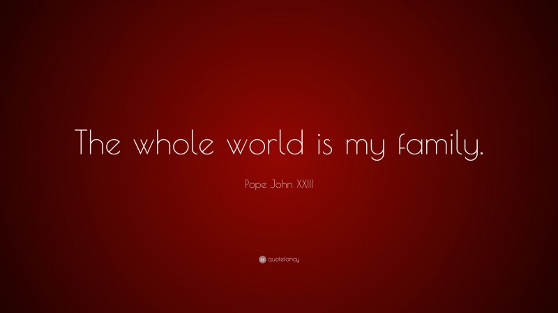 Pope John XXIII Quote: “The whole world is my family.”
