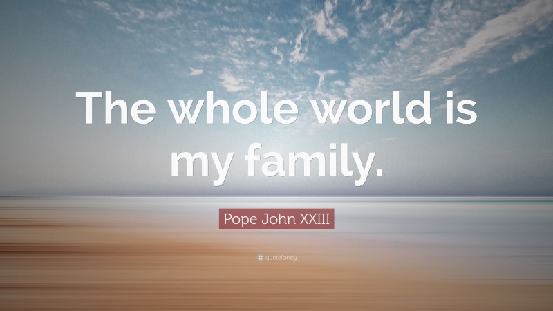 Pope John XXIII Quote: “The whole world is my family.”