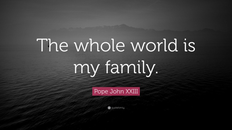 Pope John XXIII Quote: “The whole world is my family.”