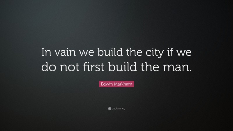 Edwin Markham Quote: “In vain we build the city if we do not first build the man.”