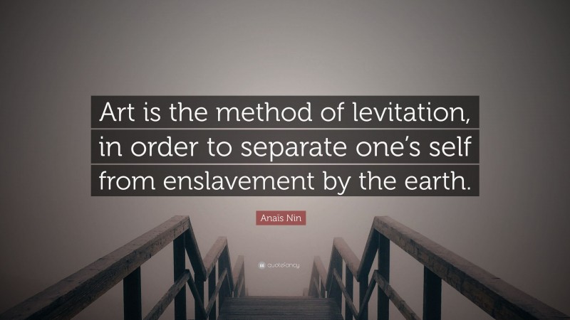Anaïs Nin Quote: “Art is the method of levitation, in order to separate one’s self from enslavement by the earth.”