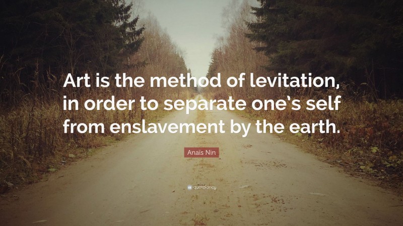 Anaïs Nin Quote: “Art is the method of levitation, in order to separate one’s self from enslavement by the earth.”