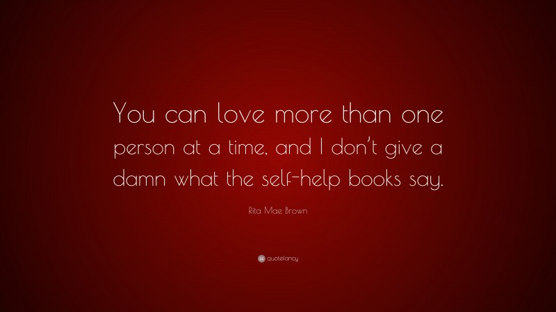 Rita Mae Brown Quote: “You can love more than one person at a time, and I don’t give a damn what the self-help books say.”