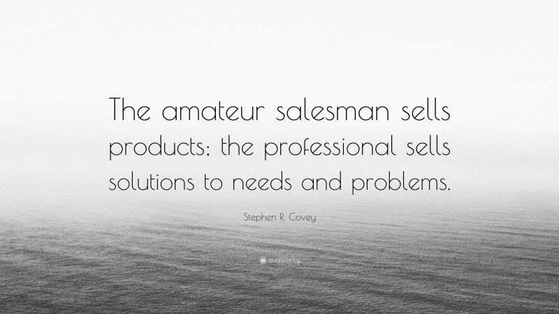 Stephen R. Covey Quote: “The amateur salesman sells products; the professional sells solutions to needs and problems.”