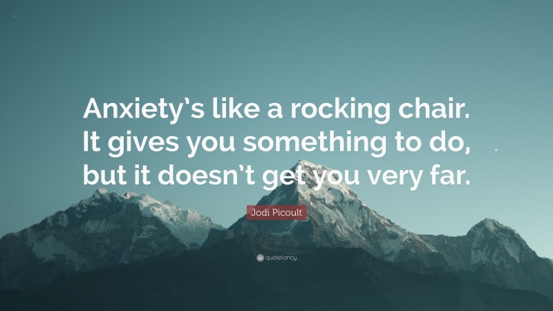 Jodi Picoult Quote: “Anxiety’s like a rocking chair. It gives you something to do, but it doesn’t get you very far.”
