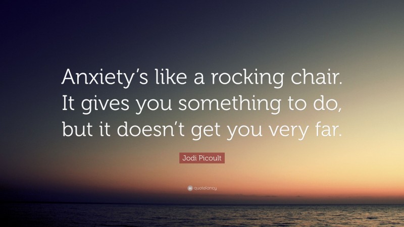 Jodi Picoult Quote: “Anxiety’s like a rocking chair. It gives you something to do, but it doesn’t get you very far.”