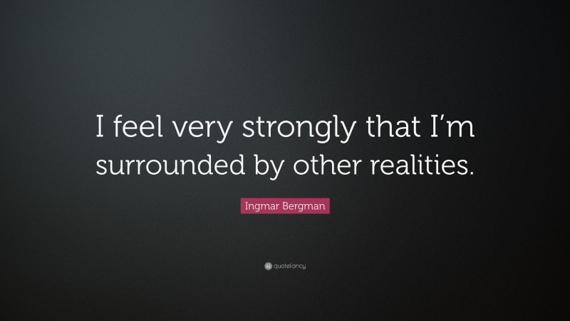 Ingmar Bergman Quote: “I feel very strongly that I’m surrounded by other realities.”