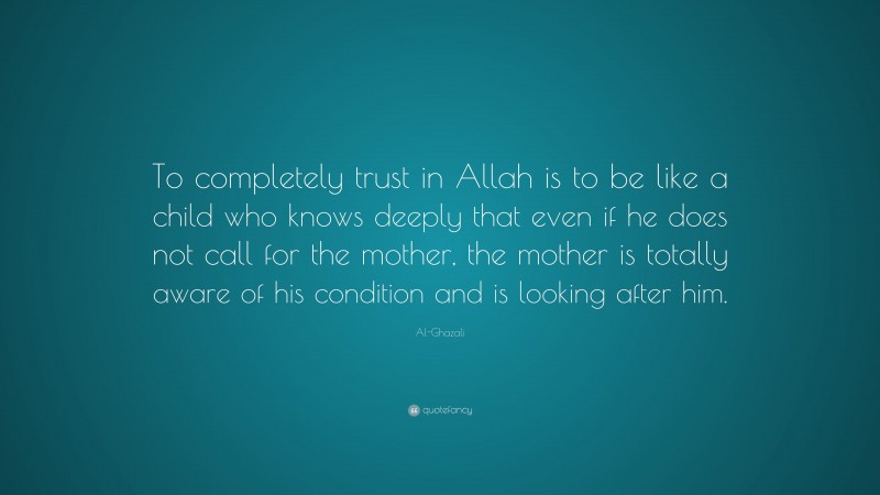 Al-Ghazali Quote: “To completely trust in Allah is to be like a child who knows deeply that even if he does not call for the mother, the mother is totally aware of his condition and is looking after him.”