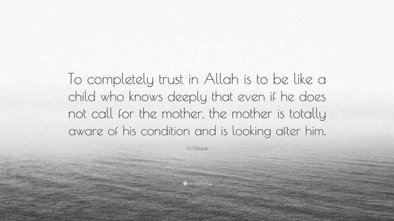 Al-Ghazali Quote: “To completely trust in Allah is to be like a child who knows deeply that even if he does not call for the mother, the mother is totally aware of his condition and is looking after him.”