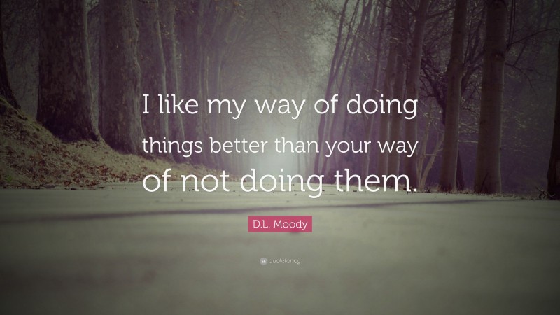 D.L. Moody Quote: “I like my way of doing things better than your way of not doing them.”