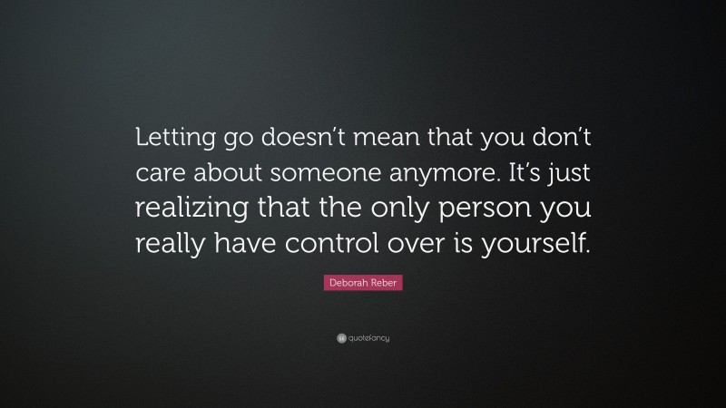 Deborah Reber Quote: “Letting go doesn’t mean that you don’t care about someone anymore. It’s just realizing that the only person you really have control over is yourself.”