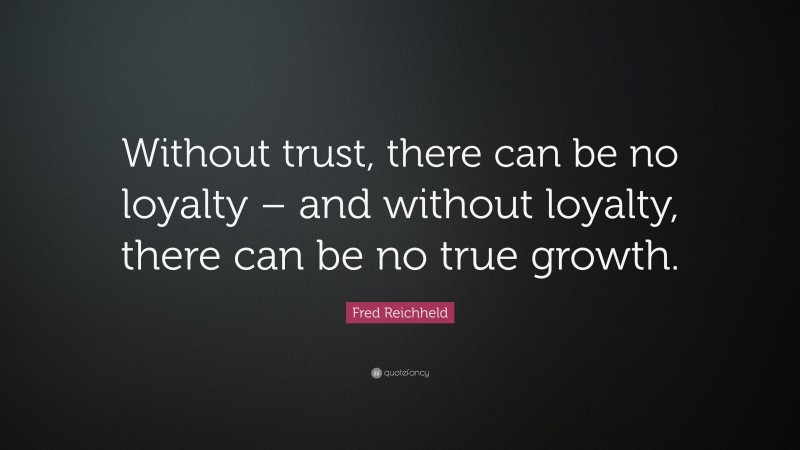 Fred Reichheld Quote: “Without trust, there can be no loyalty – and without loyalty, there can be no true growth.”