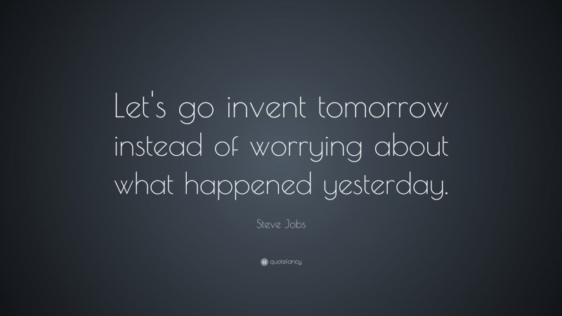 Steve Jobs Quote: “Let’s go invent tomorrow instead of worrying about what happened yesterday.”