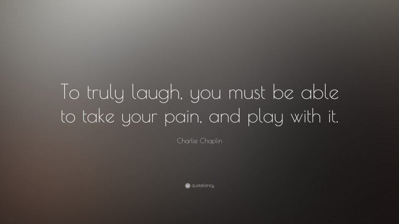 Charlie Chaplin Quote: “To truly laugh, you must be able to take your pain, and play with it.”