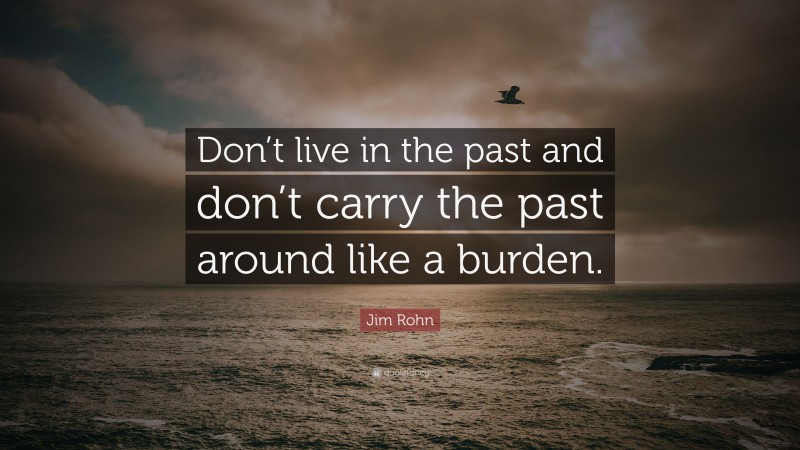 Jim Rohn Quote: “Don’t live in the past and don’t carry the past around like a burden.”