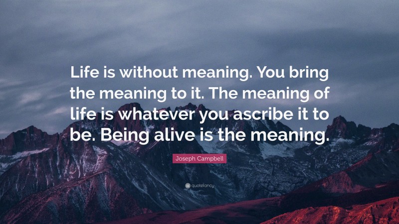 Joseph Campbell Quote: “Life is without meaning. You bring the meaning to it. The meaning of life is whatever you ascribe it to be. Being alive is the meaning.”