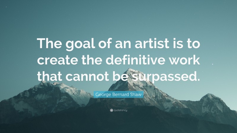 George Bernard Shaw Quote: “The goal of an artist is to create the definitive work that cannot be surpassed.”