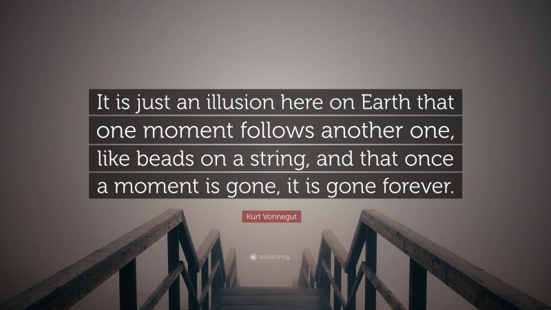 Kurt Vonnegut Quote: “It is just an illusion here on Earth that one moment follows another one, like beads on a string, and that once a moment is gone, it is gone forever.”