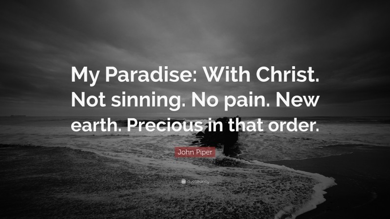 John Piper Quote: “My Paradise: With Christ. Not sinning. No pain. New earth. Precious in that order.”