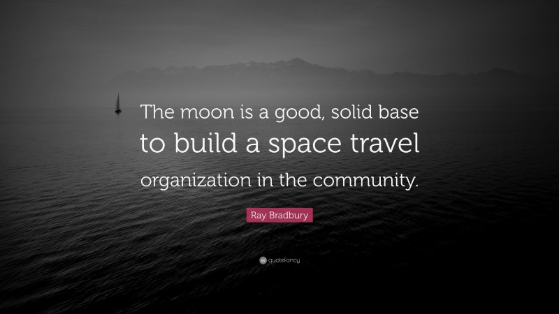 Ray Bradbury Quote: “The moon is a good, solid base to build a space travel organization in the community.”